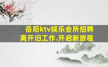 岳阳ktv娱乐会所招聘离开旧工作.开启新旅程